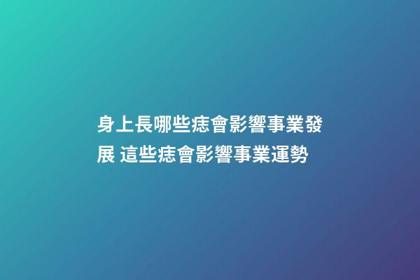 身上長哪些痣會影響事業發展 這些痣會影響事業運勢